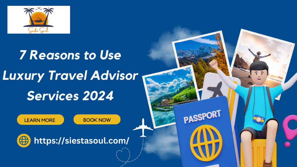 7 Reasons to Use Luxury Travel Advisor Services 2024